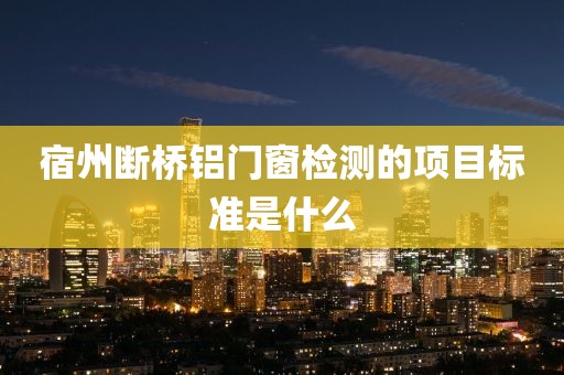 宿州断桥铝门窗检测的项目标准是什么