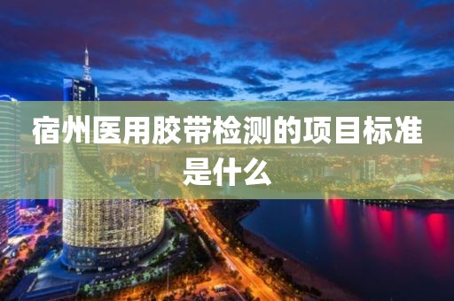 宿州医用胶带检测的项目标准是什么